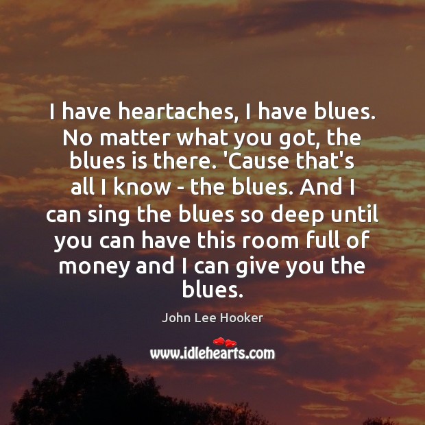 I have heartaches, I have blues. No matter what you got, the John Lee Hooker Picture Quote