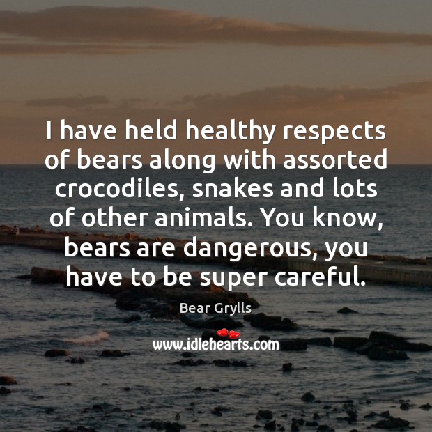 I have held healthy respects of bears along with assorted crocodiles, snakes Image