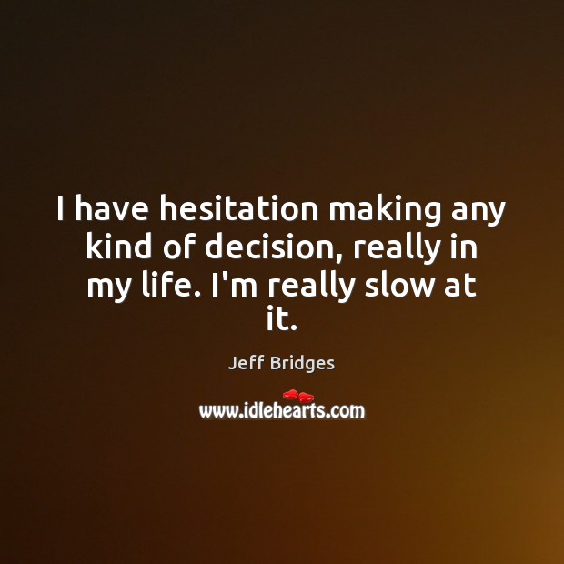 I have hesitation making any kind of decision, really in my life. I’m really slow at it. Jeff Bridges Picture Quote