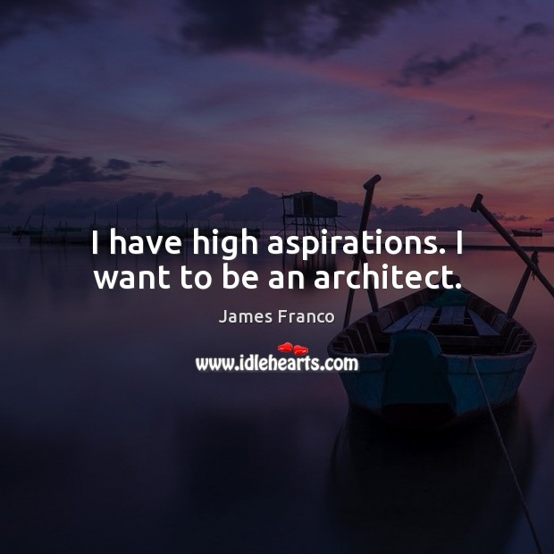 I have high aspirations. I want to be an architect. James Franco Picture Quote
