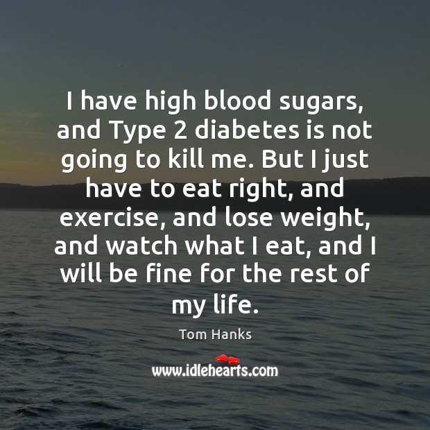 I have high blood sugars, and Type 2 diabetes is not going to Tom Hanks Picture Quote
