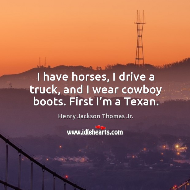 I have horses, I drive a truck, and I wear cowboy boots. First I’m a texan. Henry Jackson Thomas Jr. Picture Quote