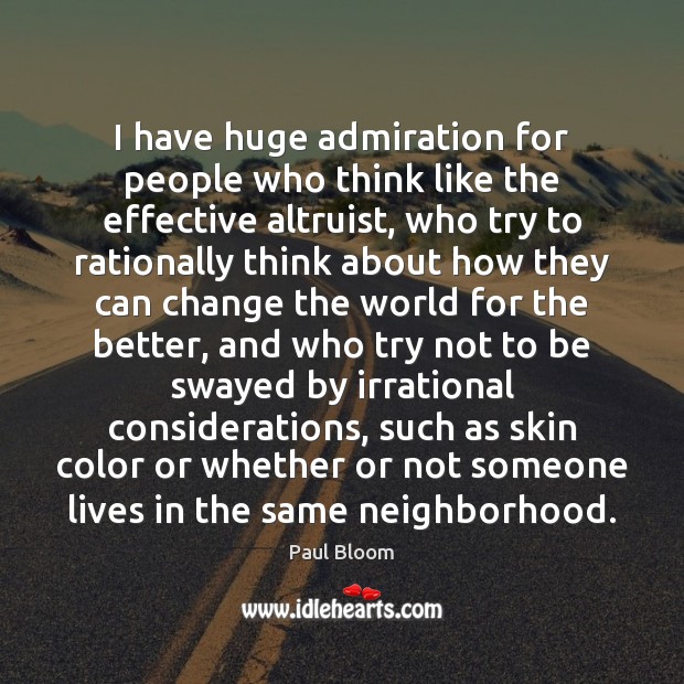 I have huge admiration for people who think like the effective altruist, 