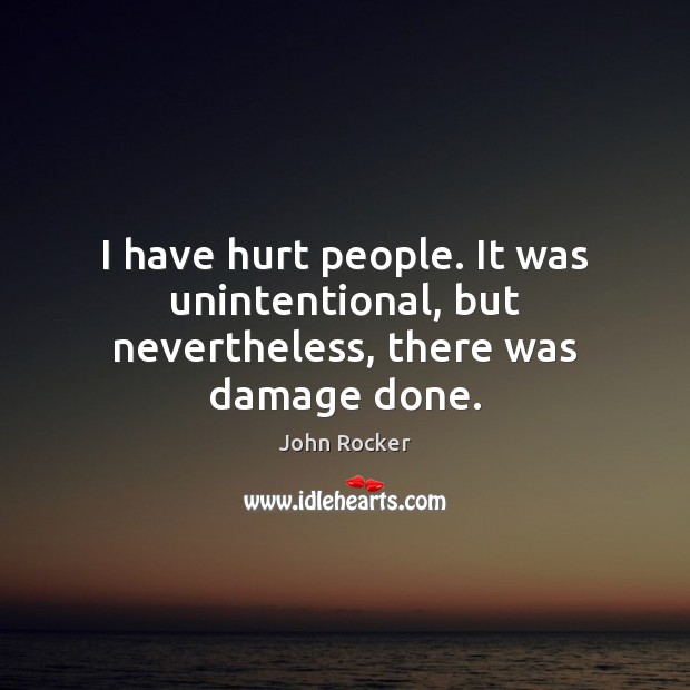 I have hurt people. It was unintentional, but nevertheless, there was damage done. John Rocker Picture Quote
