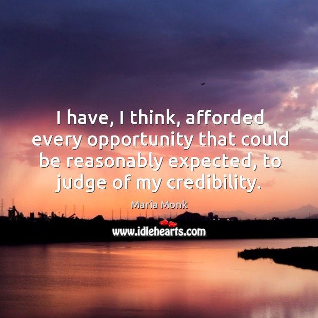 I have, I think, afforded every opportunity that could be reasonably expected, to judge of my credibility. Maria Monk Picture Quote