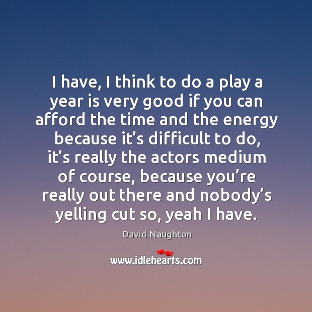 I have, I think to do a play a year is very good if you can afford David Naughton Picture Quote