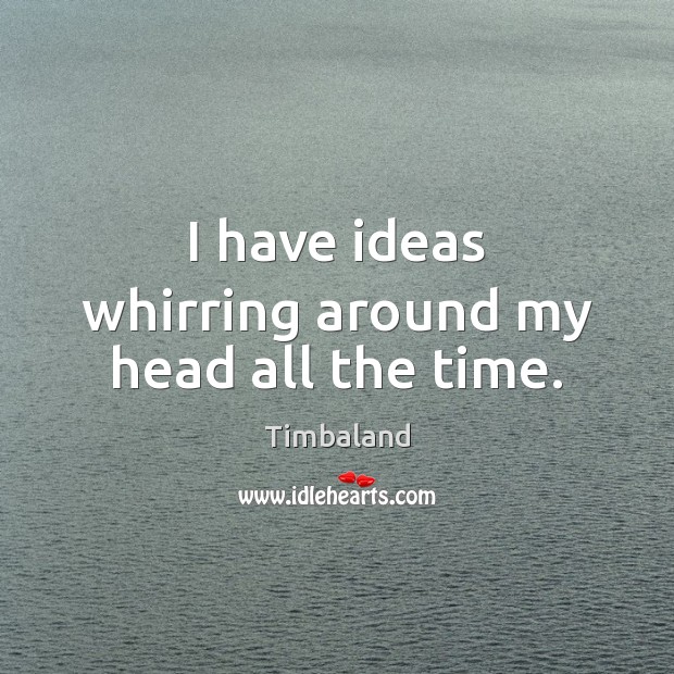 I have ideas whirring around my head all the time. Timbaland Picture Quote