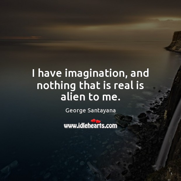 I have imagination, and nothing that is real is alien to me. George Santayana Picture Quote