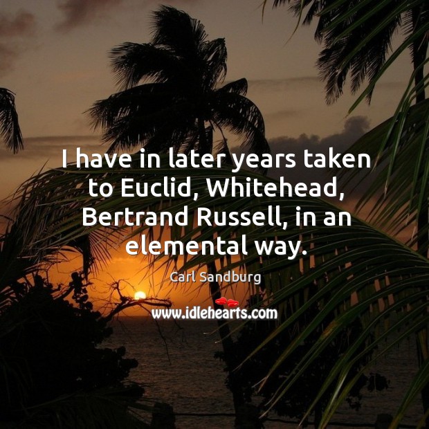 I have in later years taken to euclid, whitehead, bertrand russell, in an elemental way. 