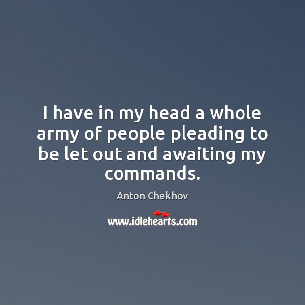I have in my head a whole army of people pleading to be let out and awaiting my commands. Anton Chekhov Picture Quote