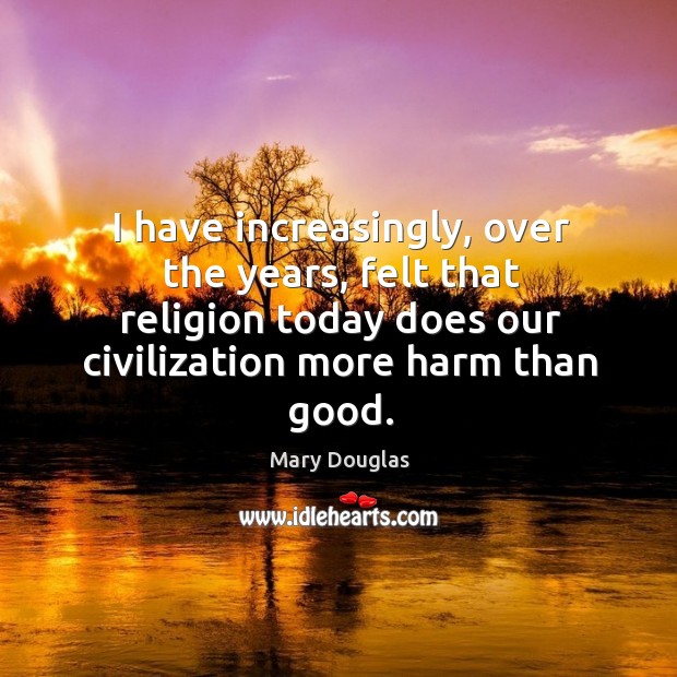 I have increasingly, over the years, felt that religion today does our civilization more harm than good. Mary Douglas Picture Quote