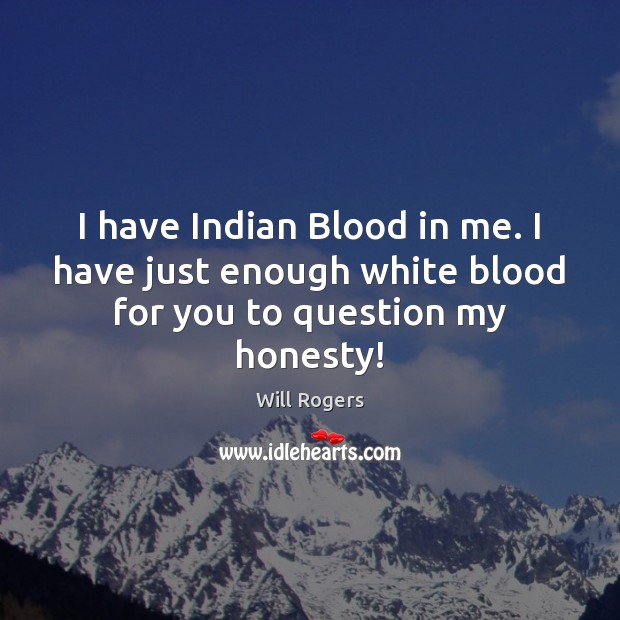 I have Indian Blood in me. I have just enough white blood for you to question my honesty! Image
