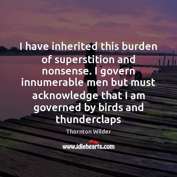 I have inherited this burden of superstition and nonsense. I govern innumerable Thornton Wilder Picture Quote