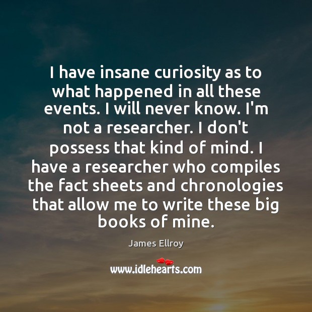 I have insane curiosity as to what happened in all these events. James Ellroy Picture Quote