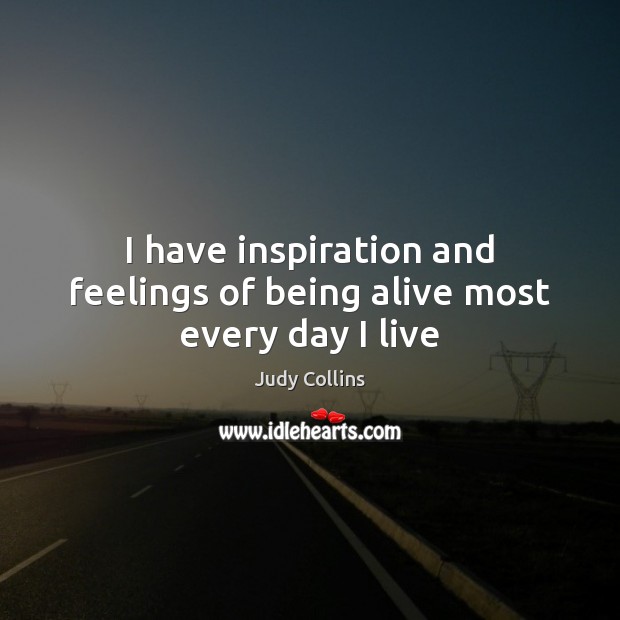I have inspiration and feelings of being alive most every day I live Judy Collins Picture Quote
