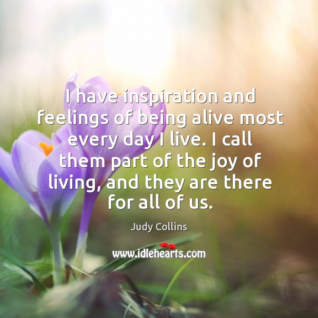 I have inspiration and feelings of being alive most every day I live. Judy Collins Picture Quote