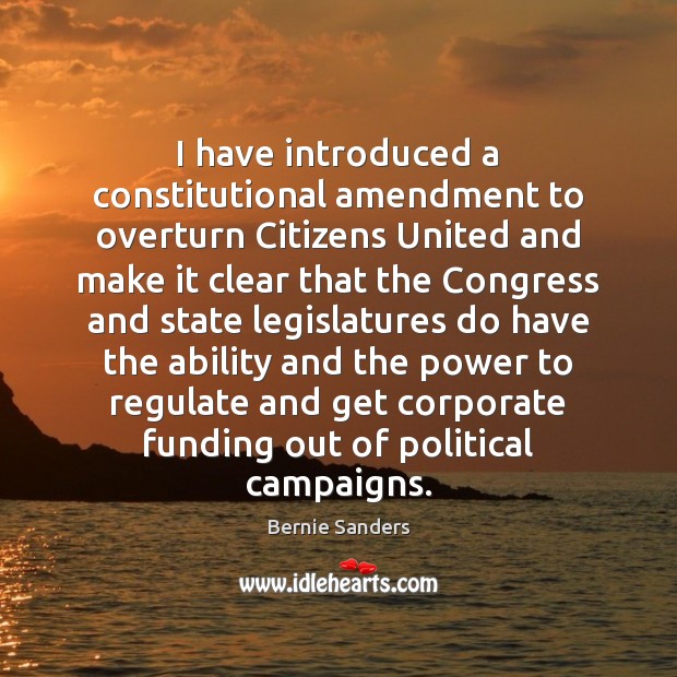 I have introduced a constitutional amendment to overturn Citizens United and make Bernie Sanders Picture Quote