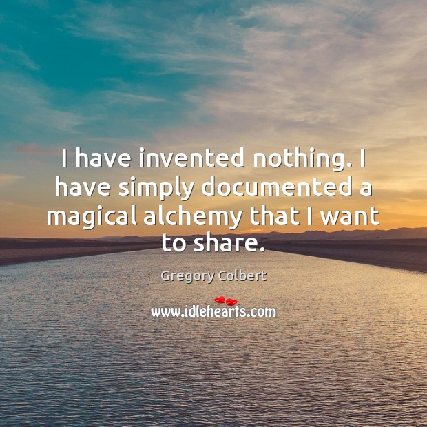 I have invented nothing. I have simply documented a magical alchemy that I want to share. Image