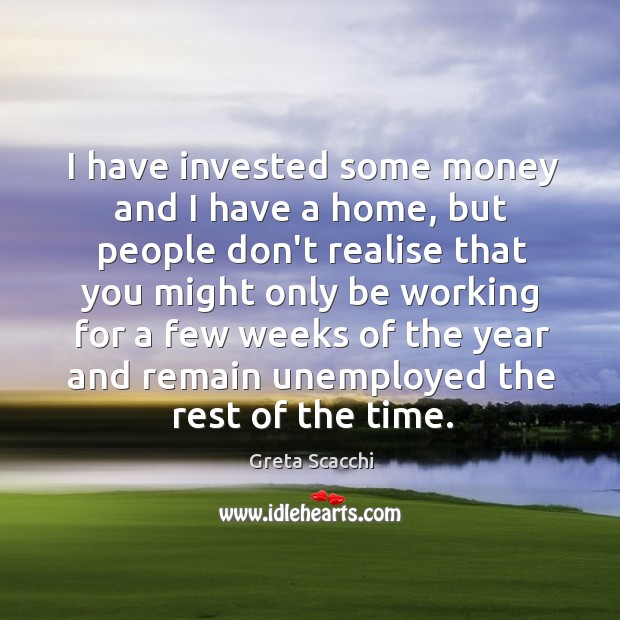 I have invested some money and I have a home, but people Greta Scacchi Picture Quote