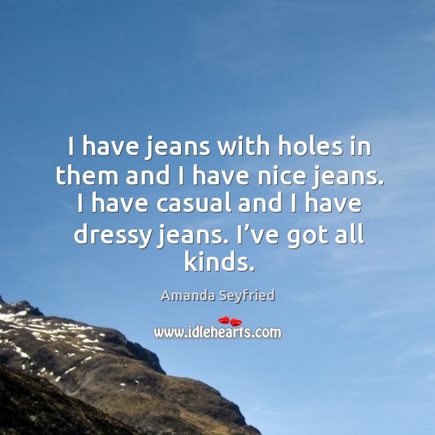 I have jeans with holes in them and I have nice jeans. I have casual and I have dressy jeans. I’ve got all kinds. Amanda Seyfried Picture Quote