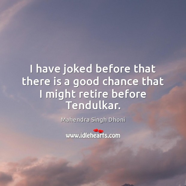 I have joked before that there is a good chance that I might retire before Tendulkar. Mahendra Singh Dhoni Picture Quote