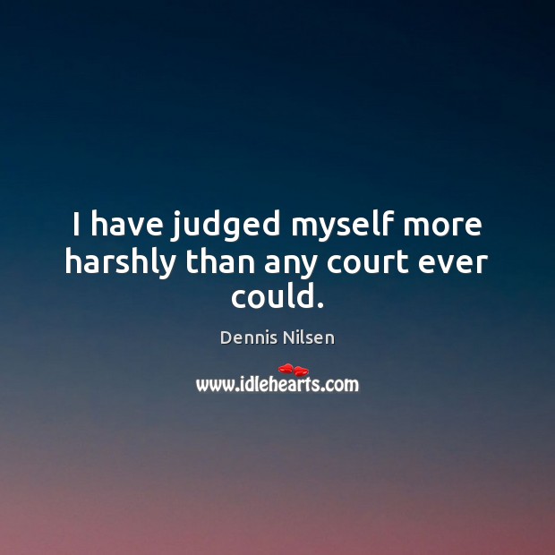 I have judged myself more harshly than any court ever could. Dennis Nilsen Picture Quote
