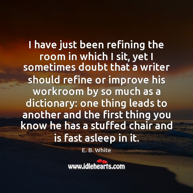 I have just been refining the room in which I sit, yet E. B. White Picture Quote