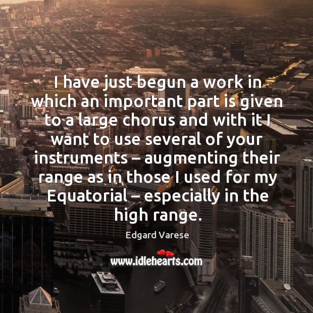 I have just begun a work in which an important part is given to a large chorus and Edgard Varese Picture Quote