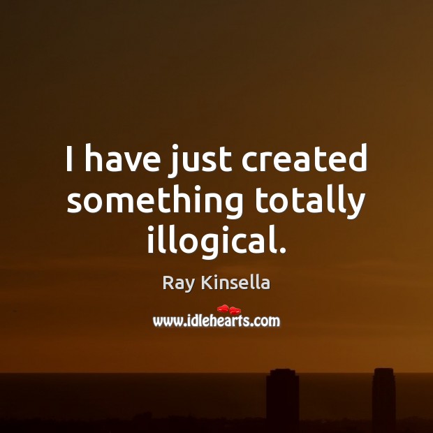 I have just created something totally illogical. Ray Kinsella Picture Quote
