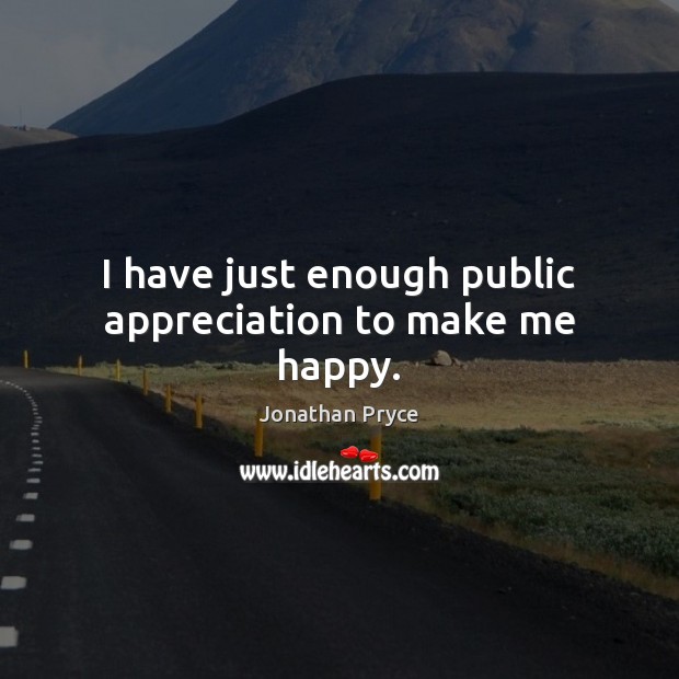 I have just enough public appreciation to make me happy. Jonathan Pryce Picture Quote