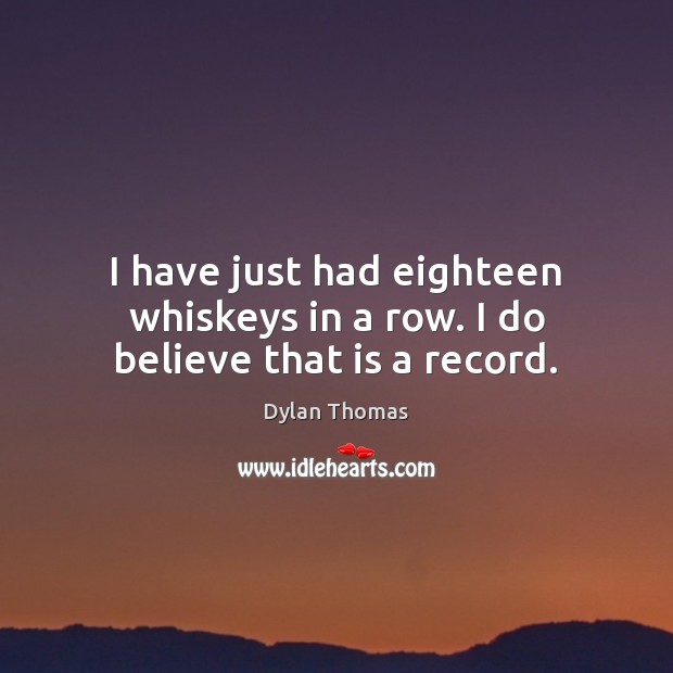 I have just had eighteen whiskeys in a row. I do believe that is a record. Dylan Thomas Picture Quote