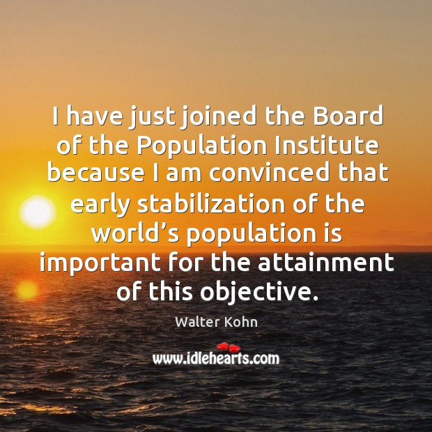 I have just joined the board of the population institute because I am convinced that early Walter Kohn Picture Quote