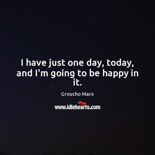 I have just one day, today, and I’m going to be happy in it. Groucho Marx Picture Quote
