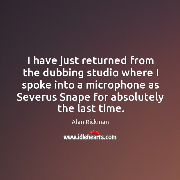 I have just returned from the dubbing studio where I spoke into a microphone as severus snape for absolutely the last time. Alan Rickman Picture Quote