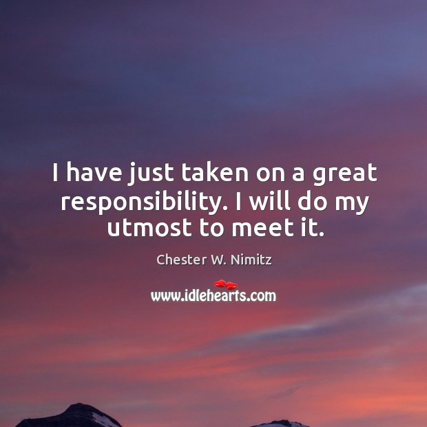 I have just taken on a great responsibility. I will do my utmost to meet it. Chester W. Nimitz Picture Quote