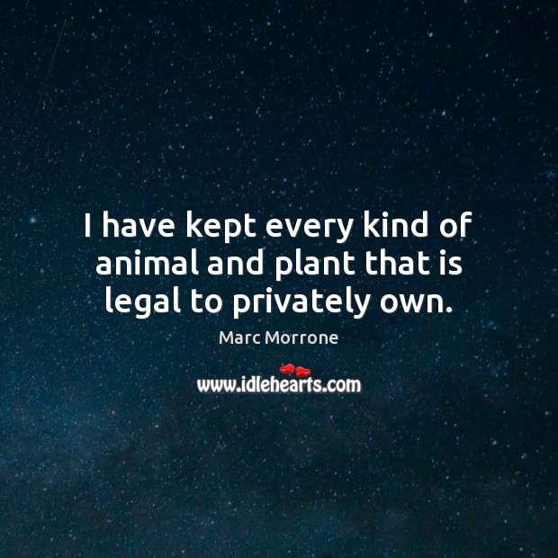 I have kept every kind of animal and plant that is legal to privately own. Marc Morrone Picture Quote