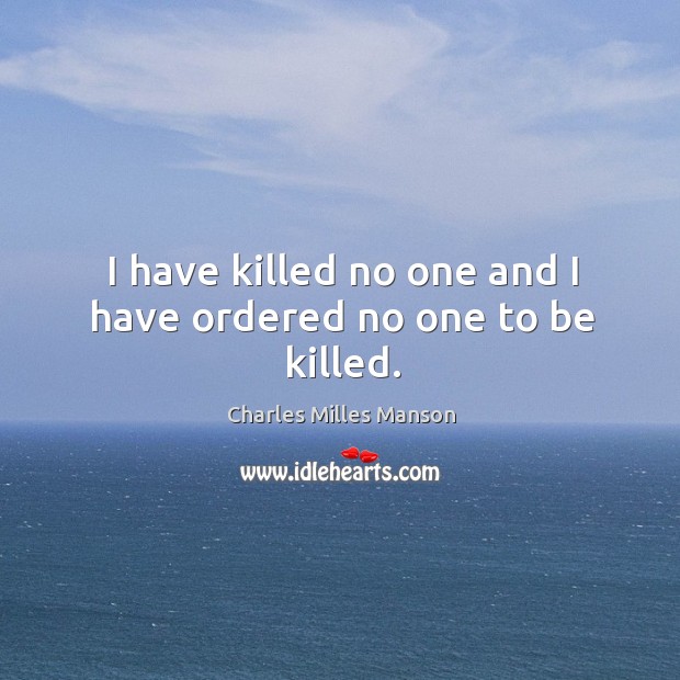 I have killed no one and I have ordered no one to be killed. Charles Milles Manson Picture Quote