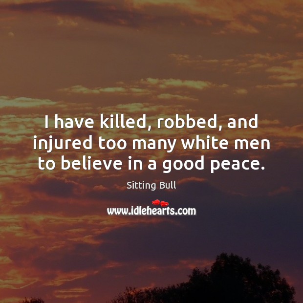 I have killed, robbed, and injured too many white men to believe in a good peace. Image