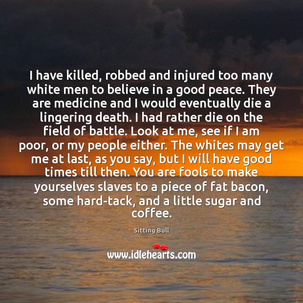 I have killed, robbed and injured too many white men to believe Sitting Bull Picture Quote