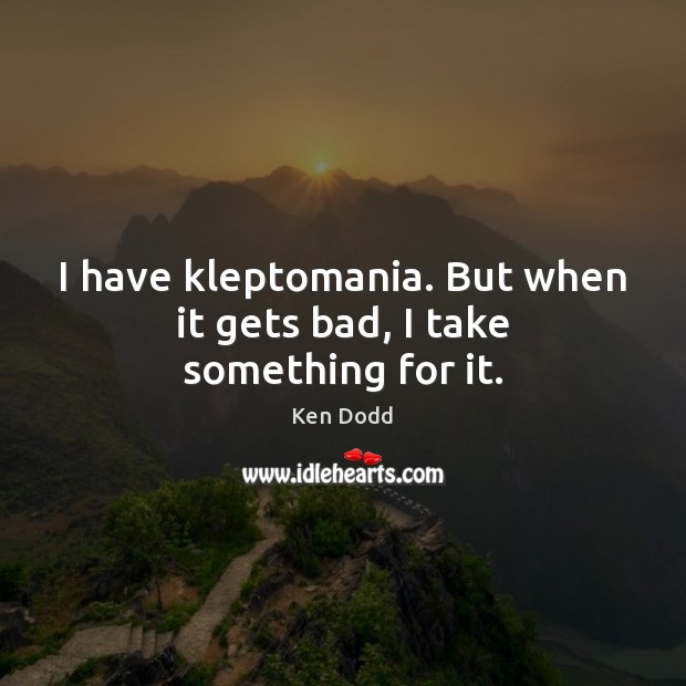 I have kleptomania. But when it gets bad, I take something for it. Ken Dodd Picture Quote
