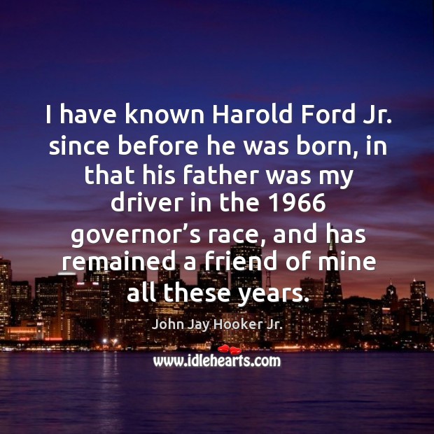 I have known harold ford jr. Since before he was born, in that his father was my driver in the 1966 John Jay Hooker Jr. Picture Quote