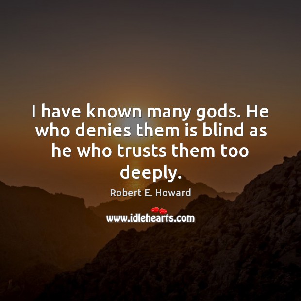 I have known many Gods. He who denies them is blind as he who trusts them too deeply. Robert E. Howard Picture Quote