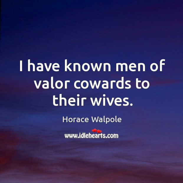 I have known men of valor cowards to their wives. Horace Walpole Picture Quote