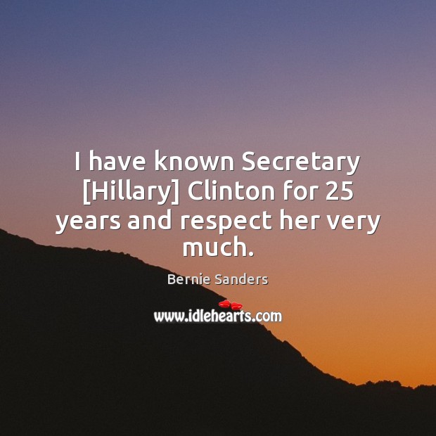 I have known Secretary [Hillary] Clinton for 25 years and respect her very much. Bernie Sanders Picture Quote