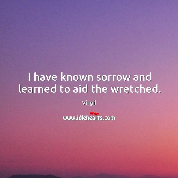 I have known sorrow and learned to aid the wretched. Image