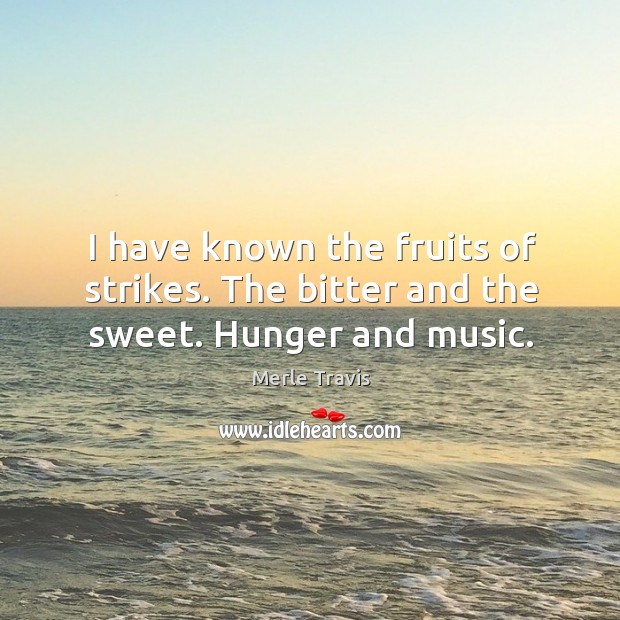 I have known the fruits of strikes. The bitter and the sweet. Hunger and music. Merle Travis Picture Quote