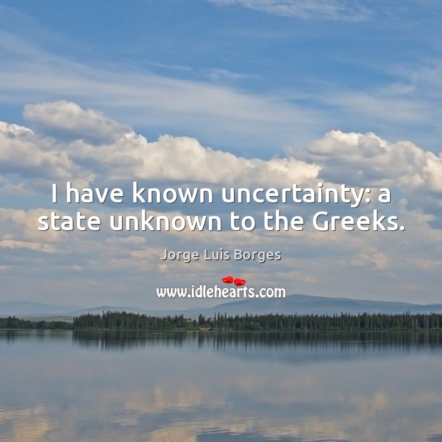 I have known uncertainty: a state unknown to the Greeks. Image