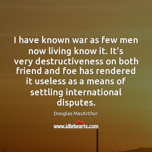 I have known war as few men now living know it. It’s Douglas MacArthur Picture Quote