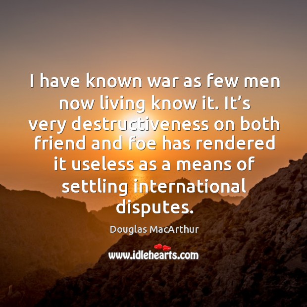I have known war as few men now living know it. Douglas MacArthur Picture Quote