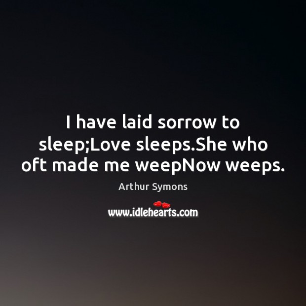 I have laid sorrow to sleep;Love sleeps.She who oft made me weepNow weeps. Image